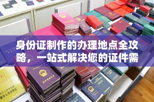 杏花岭身份证制作的办理地点全攻略，一站式解决您的证件需求